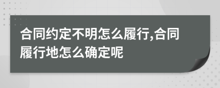 合同约定不明怎么履行,合同履行地怎么确定呢