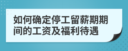 如何确定停工留薪期期间的工资及福利待遇