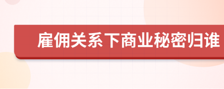 雇佣关系下商业秘密归谁