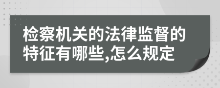 检察机关的法律监督的特征有哪些,怎么规定