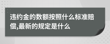 违约金的数额按照什么标准赔偿,最新的规定是什么