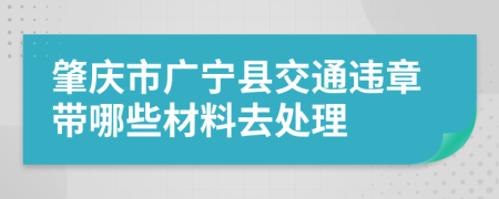 肇庆市广宁县交通违章带哪些材料去处理