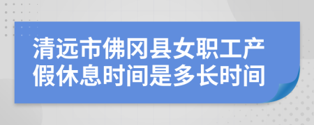 清远市佛冈县女职工产假休息时间是多长时间