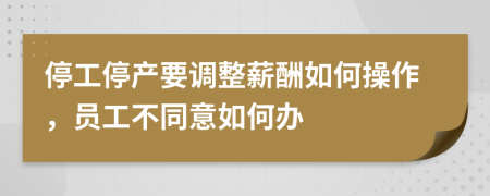 停工停产要调整薪酬如何操作，员工不同意如何办