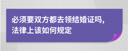 必须要双方都去领结婚证吗,法律上该如何规定