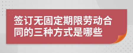 签订无固定期限劳动合同的三种方式是哪些