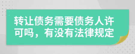 转让债务需要债务人许可吗，有没有法律规定