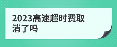 2023高速超时费取消了吗