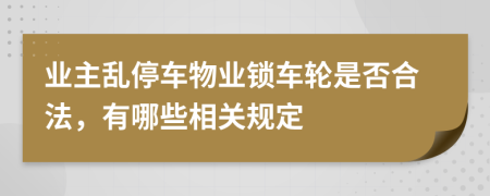 业主乱停车物业锁车轮是否合法，有哪些相关规定