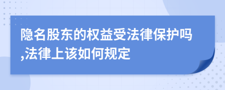 隐名股东的权益受法律保护吗,法律上该如何规定