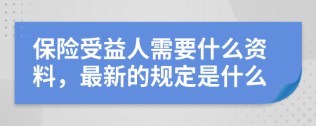 保险受益人需要什么资料，最新的规定是什么