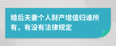 婚后夫妻个人财产增值归谁所有，有没有法律规定