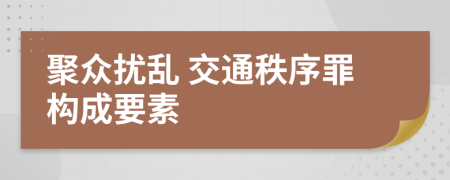 聚众扰乱 交通秩序罪构成要素