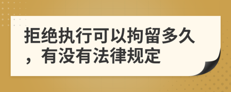 拒绝执行可以拘留多久，有没有法律规定