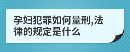 孕妇犯罪如何量刑,法律的规定是什么