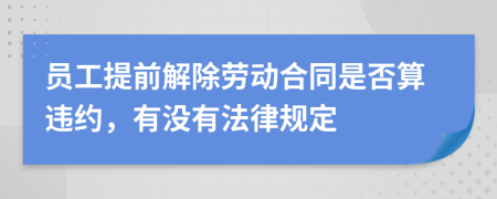 员工提前解除劳动合同是否算违约，有没有法律规定