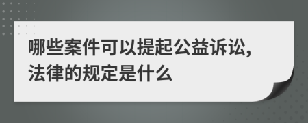 哪些案件可以提起公益诉讼,法律的规定是什么