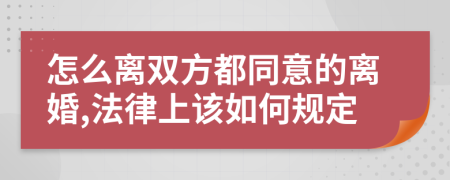 怎么离双方都同意的离婚,法律上该如何规定