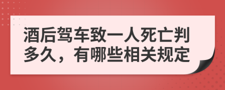 酒后驾车致一人死亡判多久，有哪些相关规定