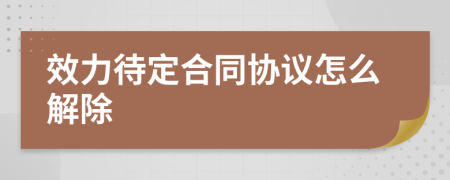 效力待定合同协议怎么解除