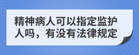 精神病人可以指定监护人吗，有没有法律规定