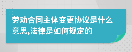 劳动合同主体变更协议是什么意思,法律是如何规定的