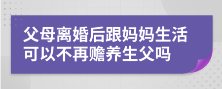 父母离婚后跟妈妈生活可以不再赡养生父吗