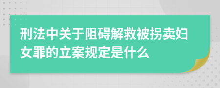 刑法中关于阻碍解救被拐卖妇女罪的立案规定是什么