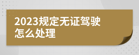 2023规定无证驾驶怎么处理