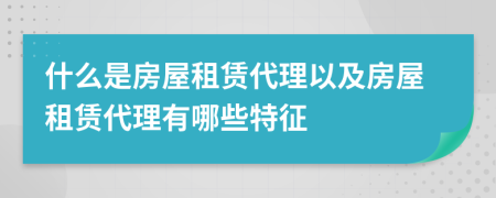 什么是房屋租赁代理以及房屋租赁代理有哪些特征