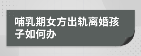 哺乳期女方出轨离婚孩子如何办