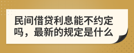 民间借贷利息能不约定吗，最新的规定是什么