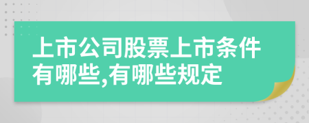 上市公司股票上市条件有哪些,有哪些规定
