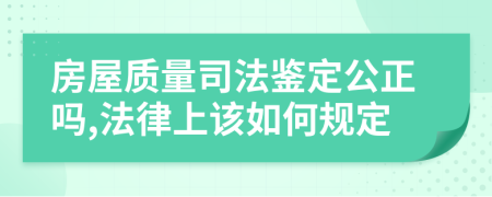 房屋质量司法鉴定公正吗,法律上该如何规定