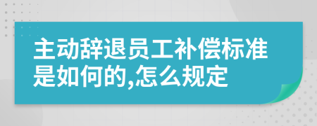 主动辞退员工补偿标准是如何的,怎么规定