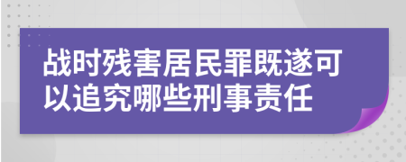 战时残害居民罪既遂可以追究哪些刑事责任