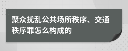 聚众扰乱公共场所秩序、交通秩序罪怎么构成的