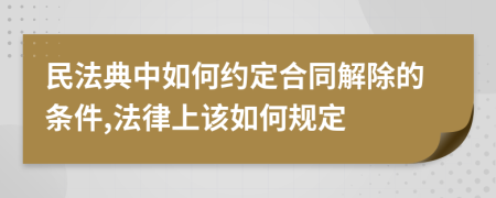 民法典中如何约定合同解除的条件,法律上该如何规定