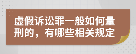 虚假诉讼罪一般如何量刑的，有哪些相关规定