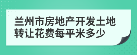 兰州市房地产开发土地转让花费每平米多少