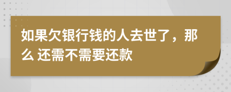如果欠银行钱的人去世了，那么 还需不需要还款