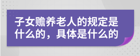 子女赡养老人的规定是什么的，具体是什么的