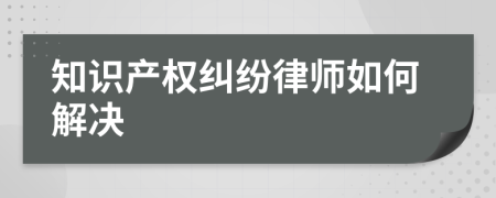 知识产权纠纷律师如何解决