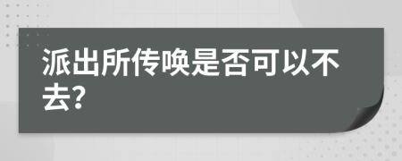 派出所传唤是否可以不去？