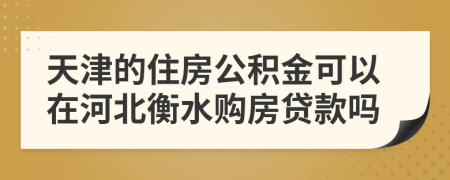 天津的住房公积金可以在河北衡水购房贷款吗