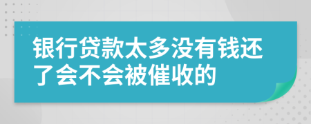 银行贷款太多没有钱还了会不会被催收的