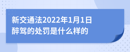 新交通法2022年1月1日醉驾的处罚是什么样的