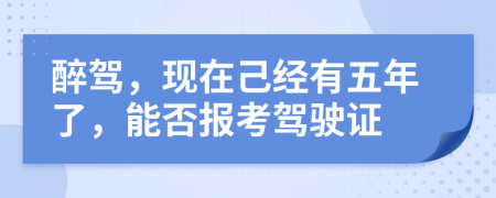醉驾，现在己经有五年了，能否报考驾驶证