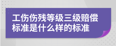 工伤伤残等级三级赔偿标准是什么样的标准