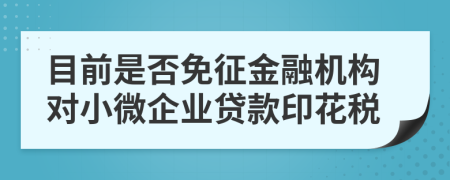 目前是否免征金融机构对小微企业贷款印花税